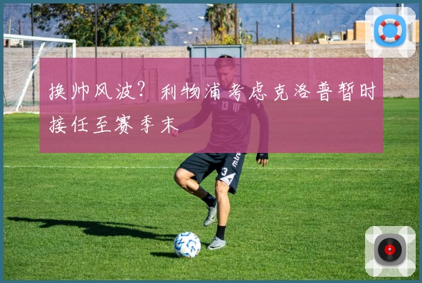 换帅风波？利物浦考虑克洛普暂时接任至赛季末