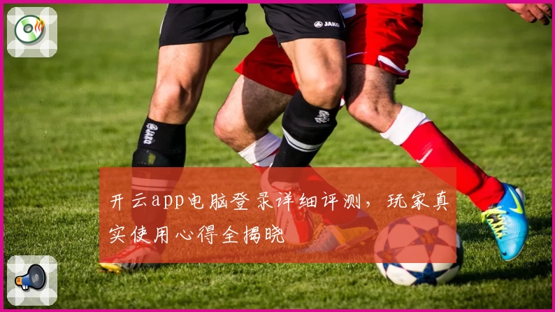 开云app电脑登录详细评测，玩家真实使用心得全揭晓