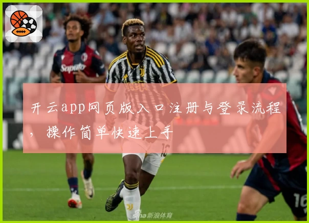 开云app网页版入口注册与登录流程，操作简单快速上手