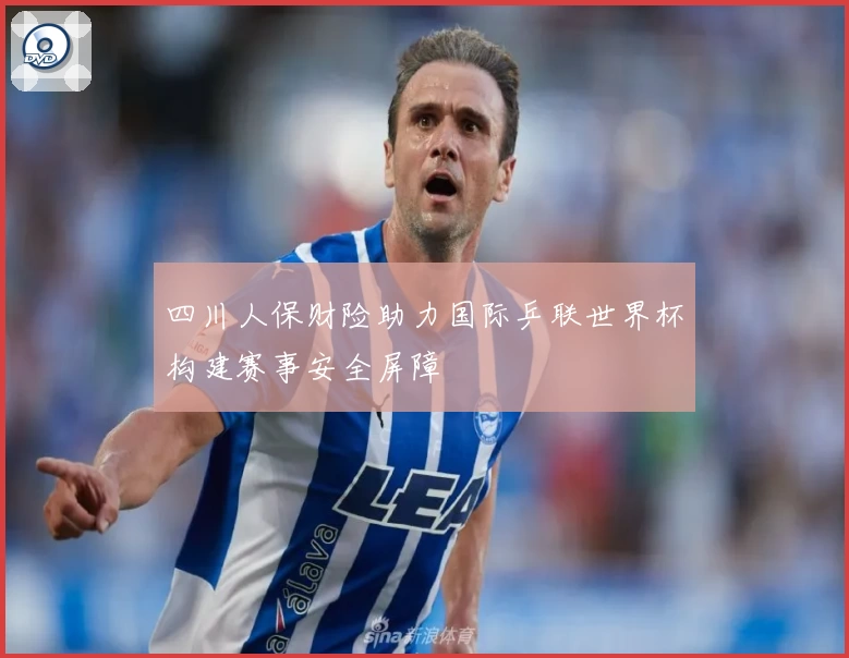 四川人保财险助力国际乒联世界杯构建赛事安全屏障