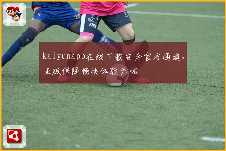 kaiyunapp在线下载安全官方通道，正版保障畅快体验无忧