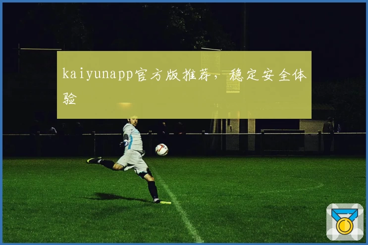 kaiyunapp官方版推荐，稳定安全体验