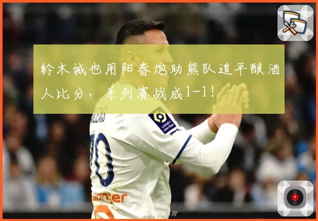 铃木诚也用阳春炮助熊队追平酿酒人比分,系列赛战成1-1!