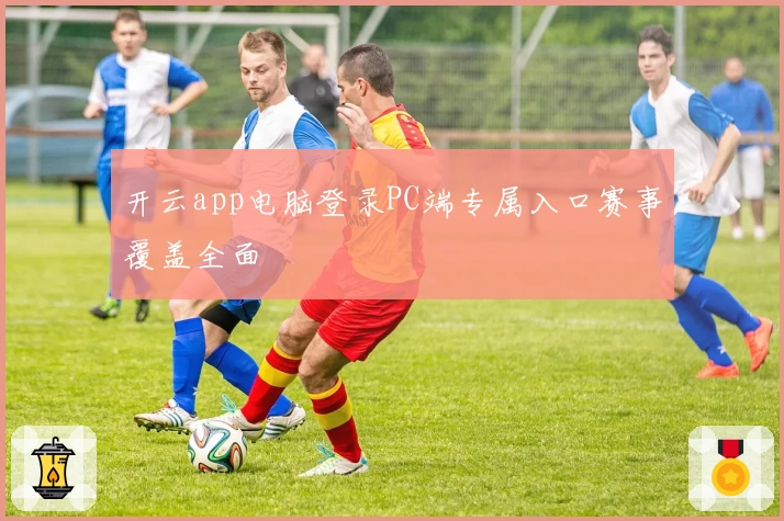 开云app电脑登录PC端专属入口赛事覆盖全面