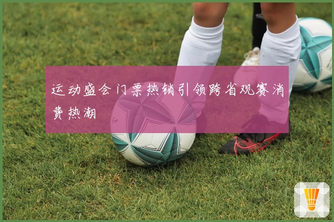运动盛会门票热销引领跨省观赛消费热潮