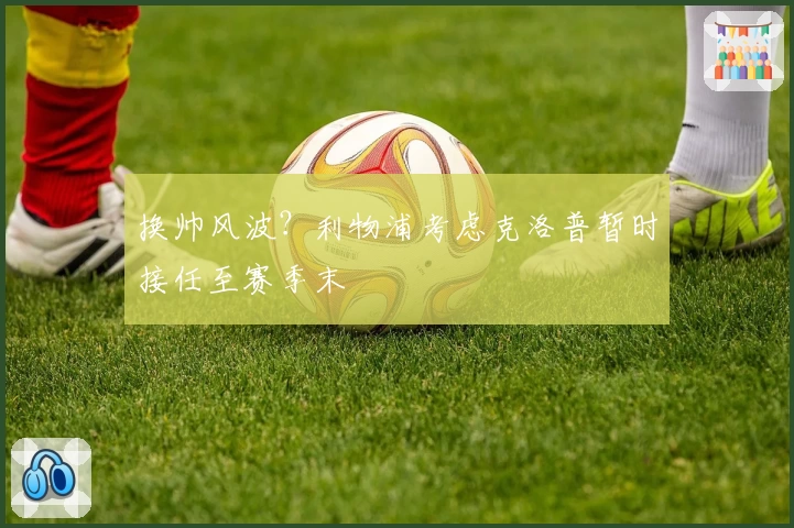 换帅风波？利物浦考虑克洛普暂时接任至赛季末