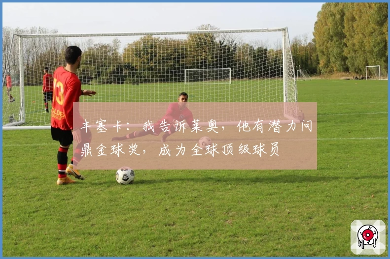 丰塞卡:我告诉莱奥,他有潜力问鼎金球奖,成为全球顶级球员