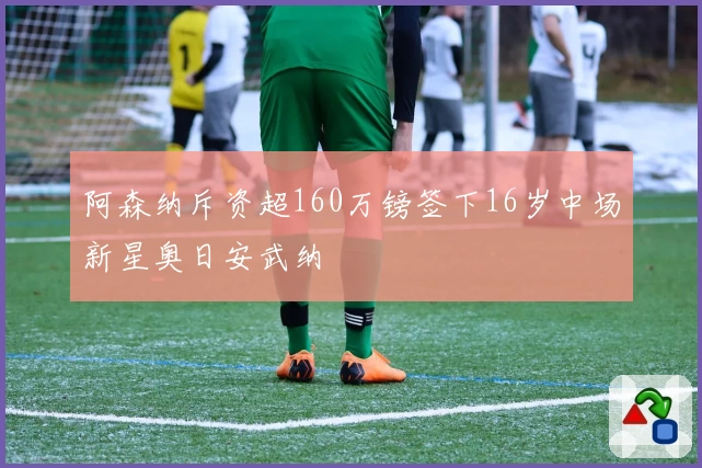 阿森纳斥资超160万镑签下16岁中场新星奥日安武纳