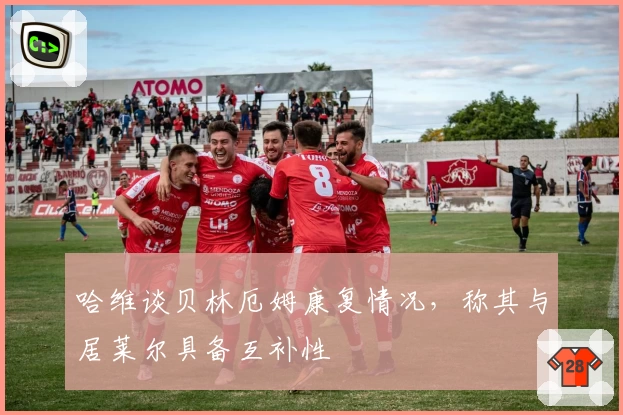 哈维谈贝林厄姆康复情况，称其与居莱尔具备互补性
