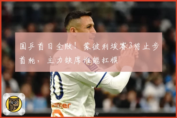 国乒首日全败！蒙彼利埃赛3将止步首轮，主力缺席谁能扛旗