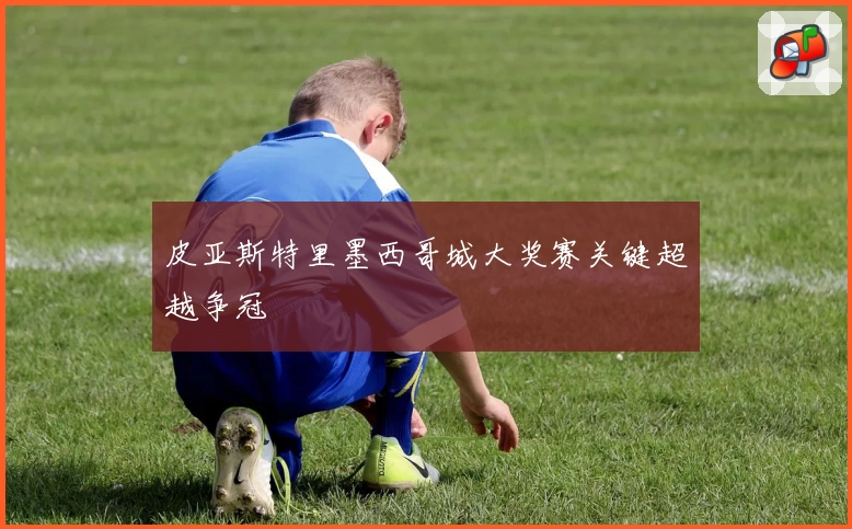 皮亚斯特里墨西哥城大奖赛关键超越争冠