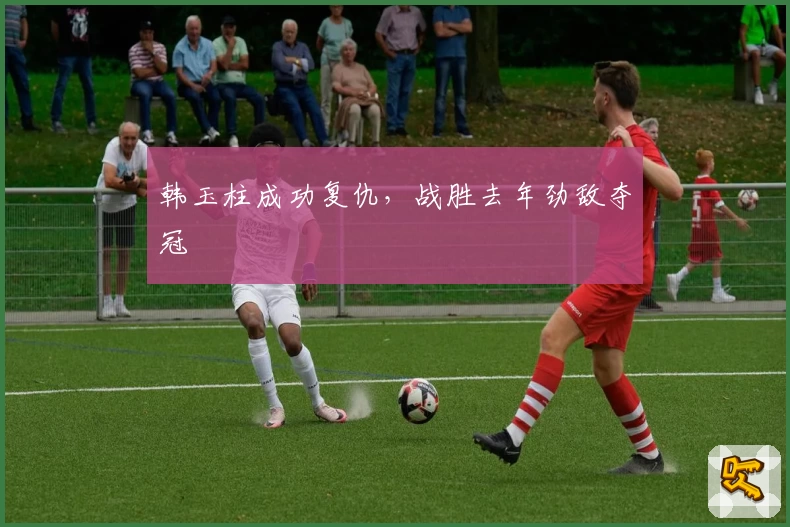 韩玉柱成功复仇，战胜去年劲敌夺冠