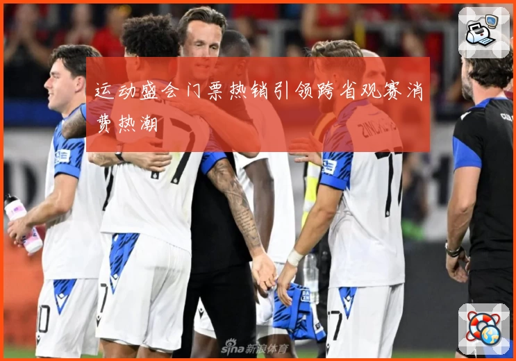 运动盛会门票热销引领跨省观赛消费热潮