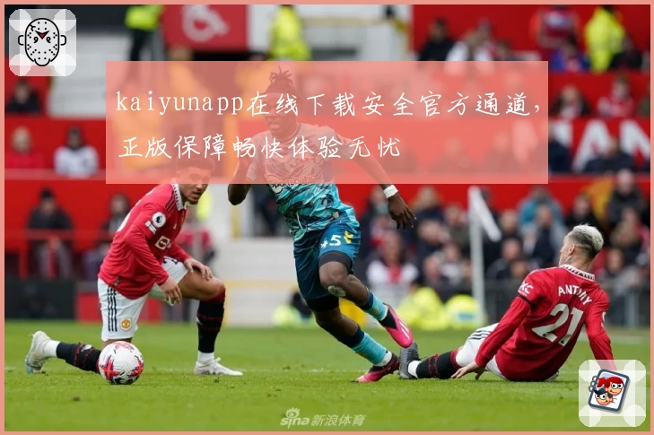 kaiyunapp在线下载安全官方通道，正版保障畅快体验无忧