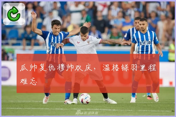 瓜帅复仇穆帅欢庆，温格铩羽里程难忘