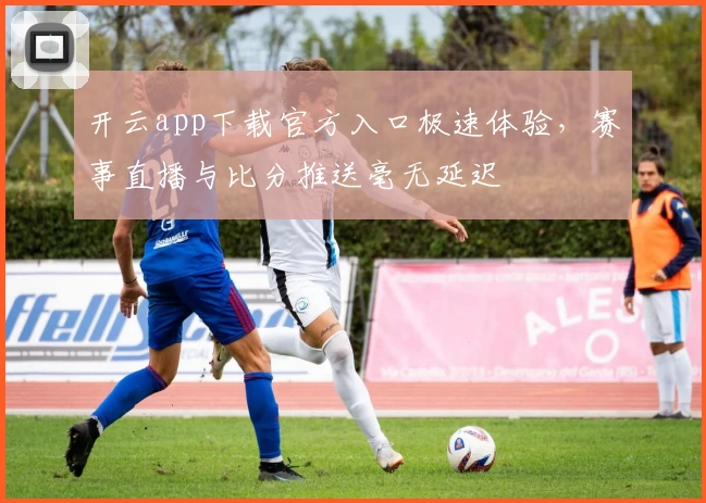 开云app下载官方入口极速体验，赛事直播与比分推送毫无延迟