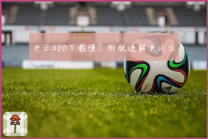 开云app下载慢？附极速解决方法