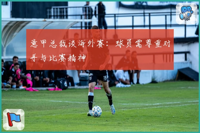 意甲总裁谈海外赛：球员需尊重对手与比赛精神