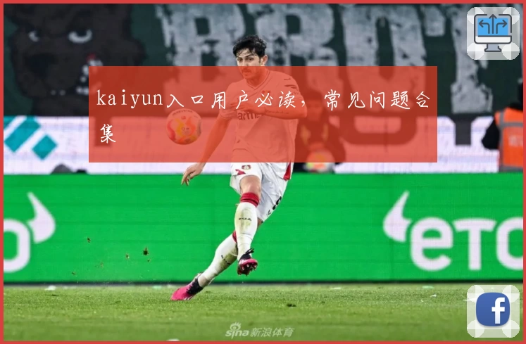 kaiyun入口用户必读，常见问题合集