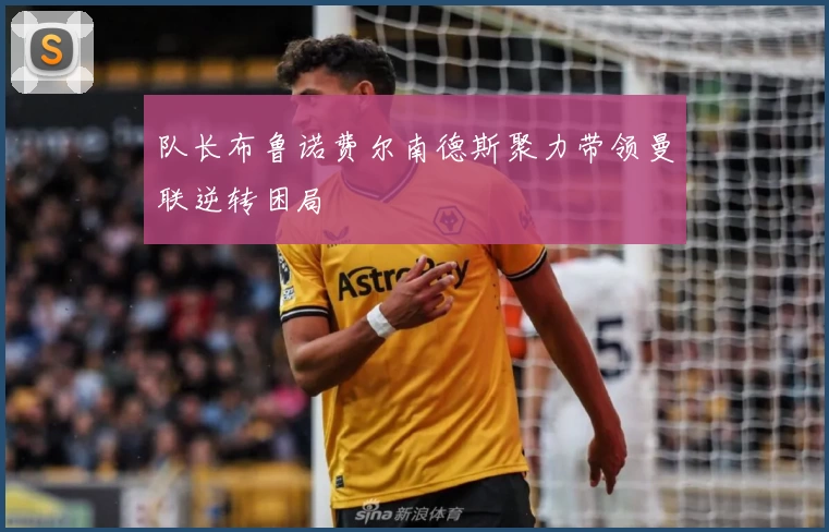 队长布鲁诺费尔南德斯聚力带领曼联逆转困局
