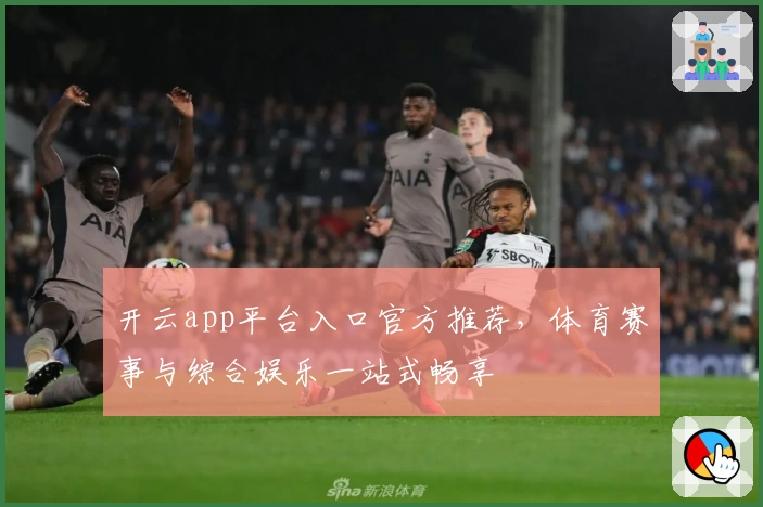 开云app平台入口官方推荐，体育赛事与综合娱乐一站式畅享