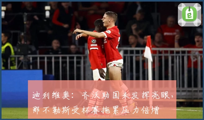 迪利维奥：齐沃助国米发挥亮眼，那不勒斯受杯赛拖累压力倍增