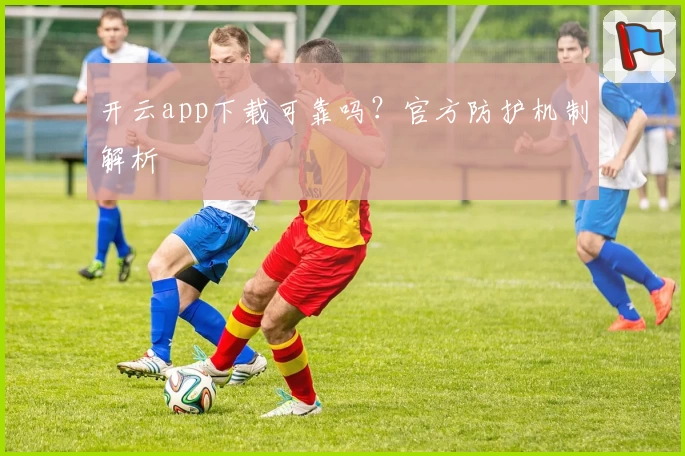 开云app下载可靠吗？官方防护机制解析