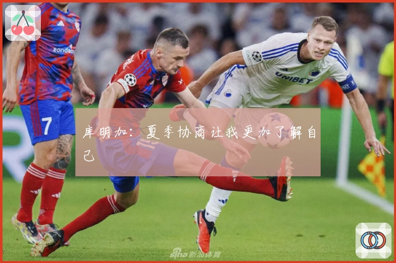 库明加：夏季协商让我更加了解自己