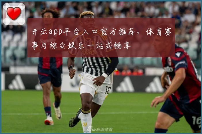 开云app平台入口官方推荐，体育赛事与综合娱乐一站式畅享