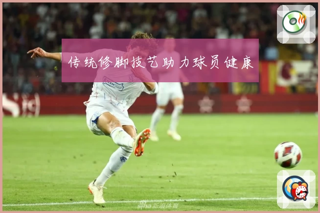 传统修脚技艺助力球员健康