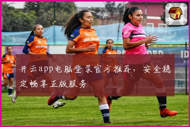 开云app电脑登录官方推荐，安全稳定畅享正版服务