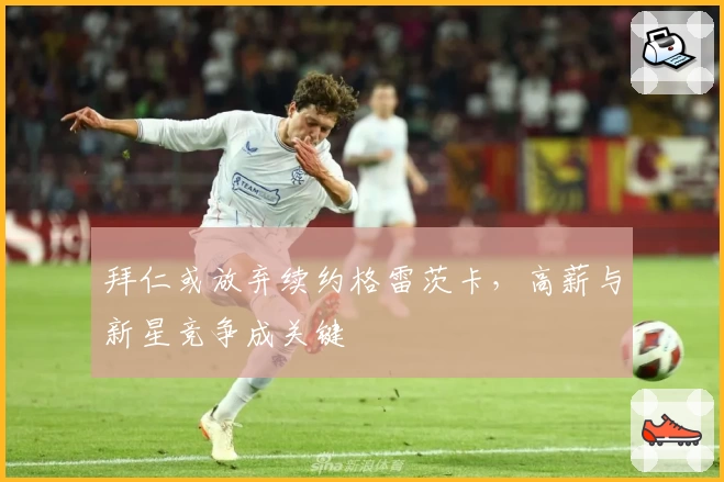 拜仁或放弃续约格雷茨卡，高薪与新星竞争成关键