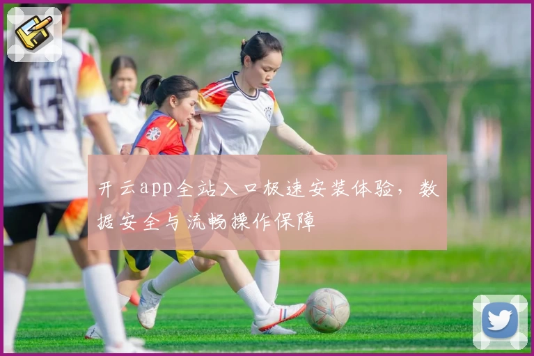 开云app全站入口极速安装体验，数据安全与流畅操作保障