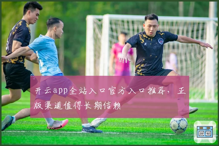 开云app全站入口官方入口推荐，正版渠道值得长期信赖
