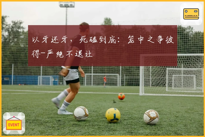 以牙还牙，死磕到底：笼中之争彼得-严绝不退让