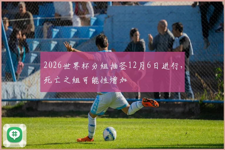 2026世界杯分组抽签12月6日进行，死亡之组可能性增加