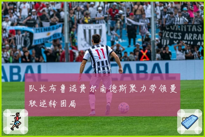 队长布鲁诺费尔南德斯聚力带领曼联逆转困局
