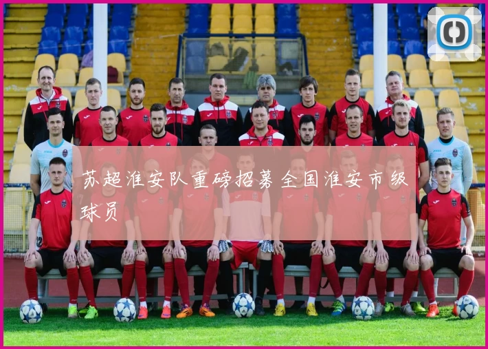 苏超淮安队重磅招募全国淮安市级球员